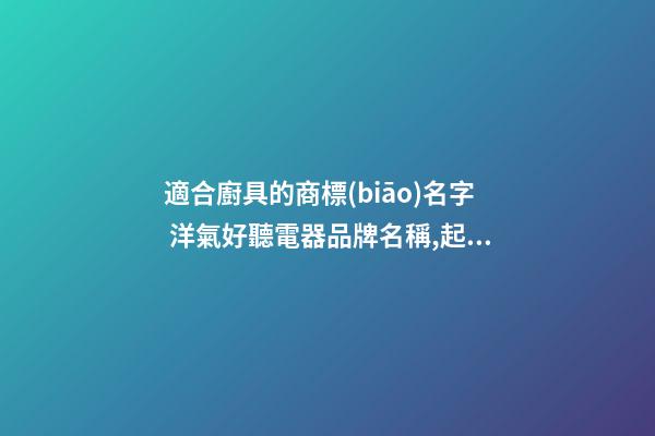 適合廚具的商標(biāo)名字 洋氣好聽電器品牌名稱,起名之家-第1張-商標(biāo)起名-玄機(jī)派